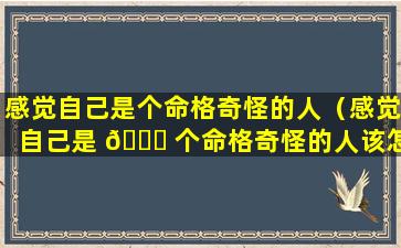 感觉自己是个命格奇怪的人（感觉自己是 🐕 个命格奇怪的人该怎么办）